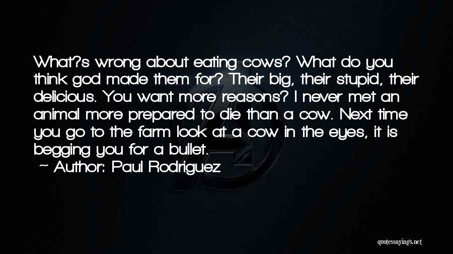 Paul Rodriguez Quotes: What?s Wrong About Eating Cows? What Do You Think God Made Them For? Their Big, Their Stupid, Their Delicious. You