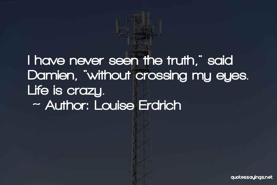 Louise Erdrich Quotes: I Have Never Seen The Truth, Said Damien, Without Crossing My Eyes. Life Is Crazy.
