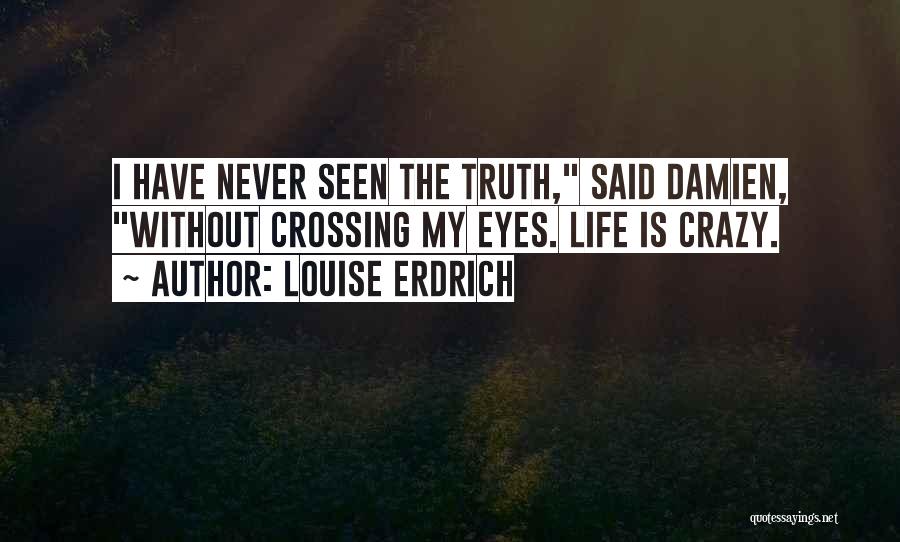 Louise Erdrich Quotes: I Have Never Seen The Truth, Said Damien, Without Crossing My Eyes. Life Is Crazy.