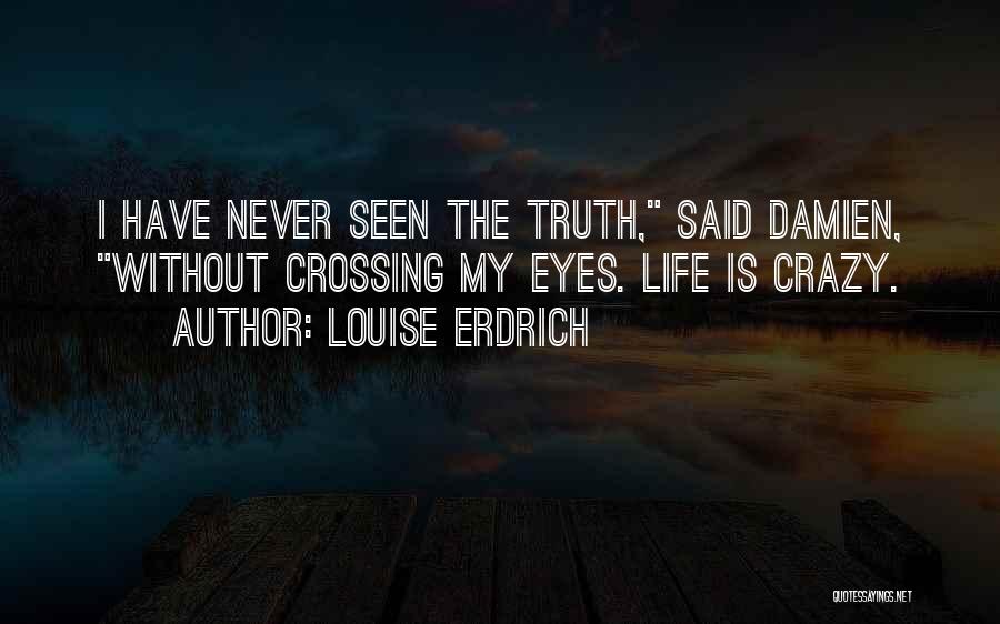 Louise Erdrich Quotes: I Have Never Seen The Truth, Said Damien, Without Crossing My Eyes. Life Is Crazy.
