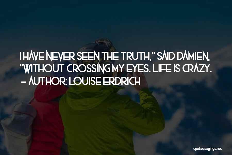 Louise Erdrich Quotes: I Have Never Seen The Truth, Said Damien, Without Crossing My Eyes. Life Is Crazy.