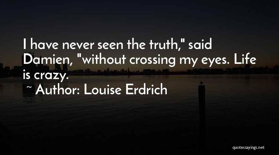Louise Erdrich Quotes: I Have Never Seen The Truth, Said Damien, Without Crossing My Eyes. Life Is Crazy.