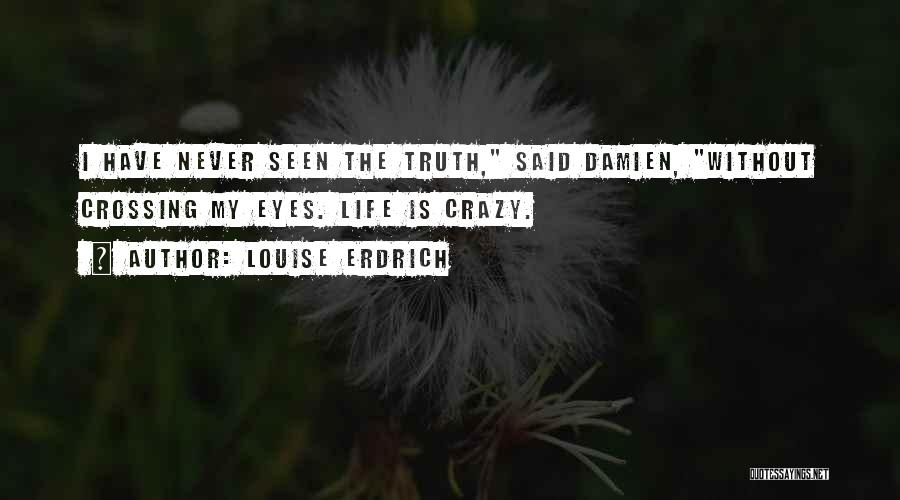 Louise Erdrich Quotes: I Have Never Seen The Truth, Said Damien, Without Crossing My Eyes. Life Is Crazy.