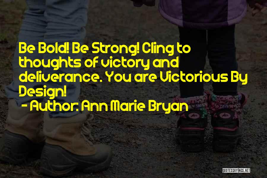 Ann Marie Bryan Quotes: Be Bold! Be Strong! Cling To Thoughts Of Victory And Deliverance. You Are Victorious By Design!