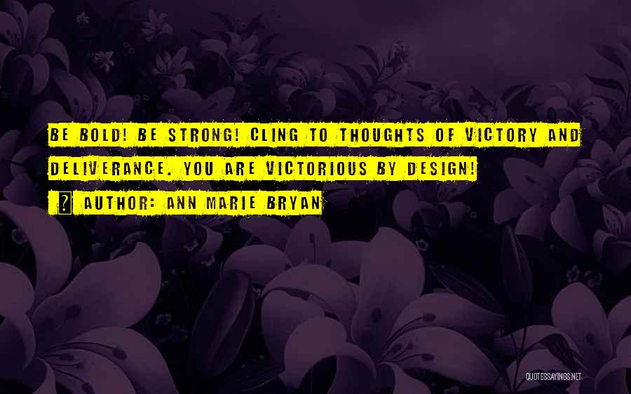 Ann Marie Bryan Quotes: Be Bold! Be Strong! Cling To Thoughts Of Victory And Deliverance. You Are Victorious By Design!