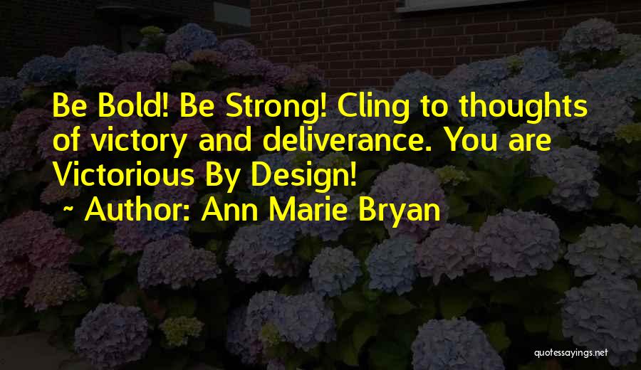 Ann Marie Bryan Quotes: Be Bold! Be Strong! Cling To Thoughts Of Victory And Deliverance. You Are Victorious By Design!
