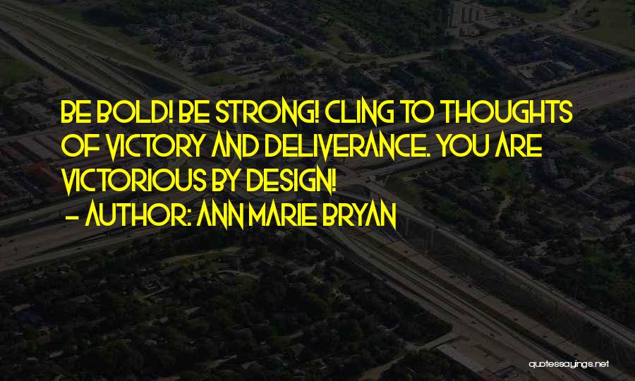 Ann Marie Bryan Quotes: Be Bold! Be Strong! Cling To Thoughts Of Victory And Deliverance. You Are Victorious By Design!