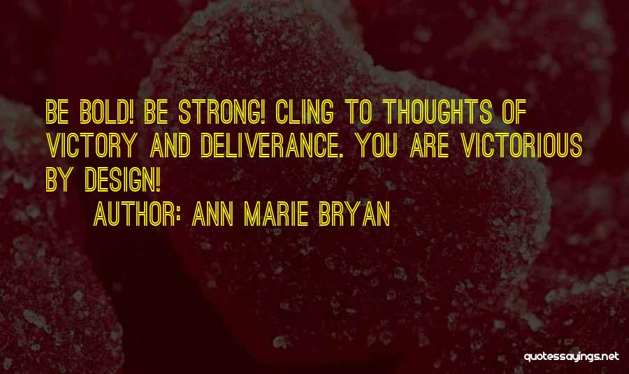 Ann Marie Bryan Quotes: Be Bold! Be Strong! Cling To Thoughts Of Victory And Deliverance. You Are Victorious By Design!