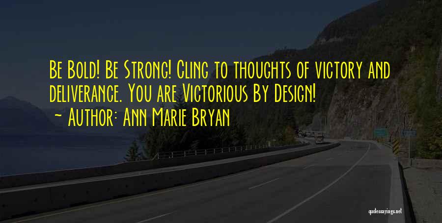 Ann Marie Bryan Quotes: Be Bold! Be Strong! Cling To Thoughts Of Victory And Deliverance. You Are Victorious By Design!