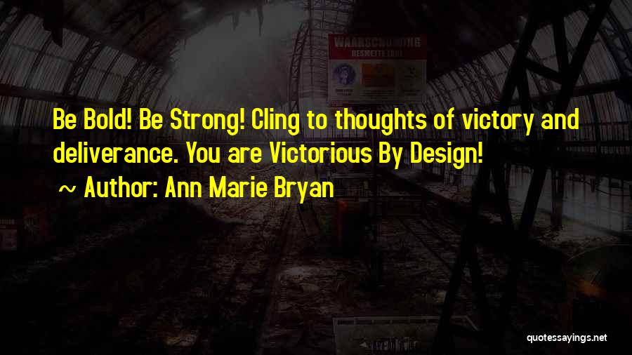 Ann Marie Bryan Quotes: Be Bold! Be Strong! Cling To Thoughts Of Victory And Deliverance. You Are Victorious By Design!
