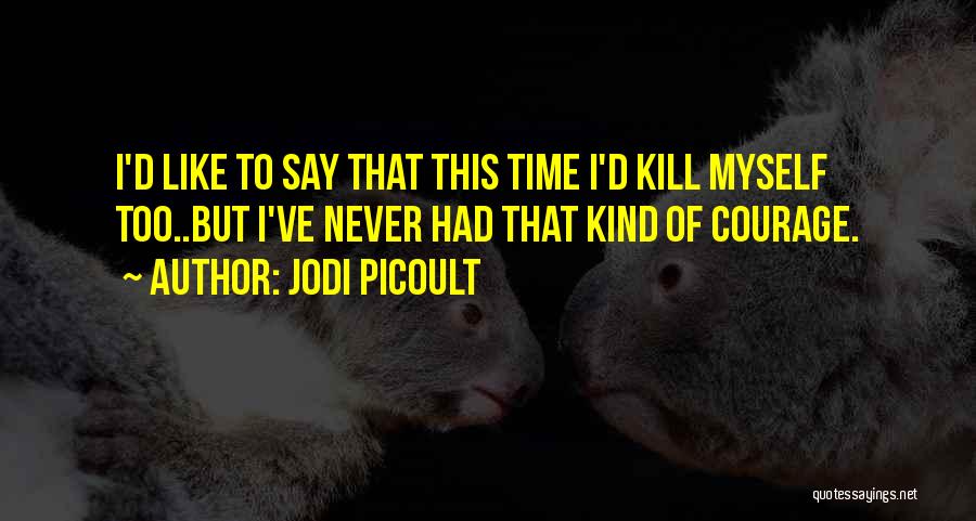 Jodi Picoult Quotes: I'd Like To Say That This Time I'd Kill Myself Too..but I've Never Had That Kind Of Courage.