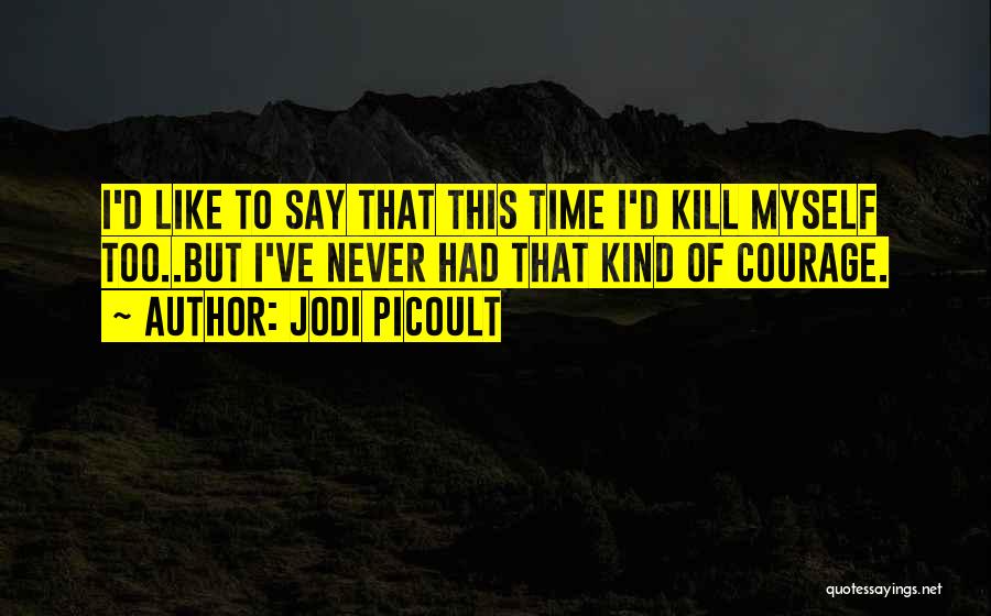 Jodi Picoult Quotes: I'd Like To Say That This Time I'd Kill Myself Too..but I've Never Had That Kind Of Courage.