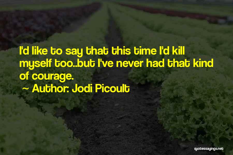 Jodi Picoult Quotes: I'd Like To Say That This Time I'd Kill Myself Too..but I've Never Had That Kind Of Courage.