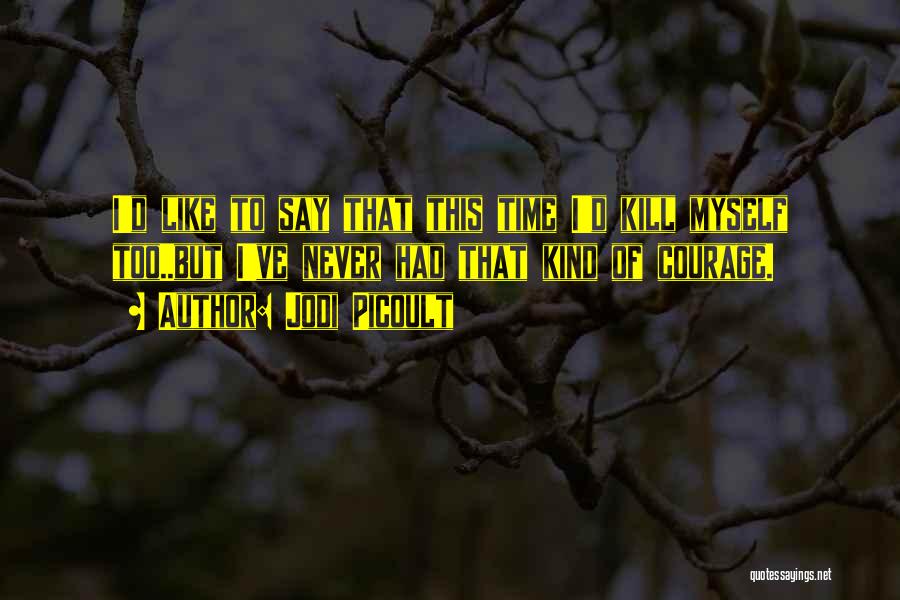 Jodi Picoult Quotes: I'd Like To Say That This Time I'd Kill Myself Too..but I've Never Had That Kind Of Courage.