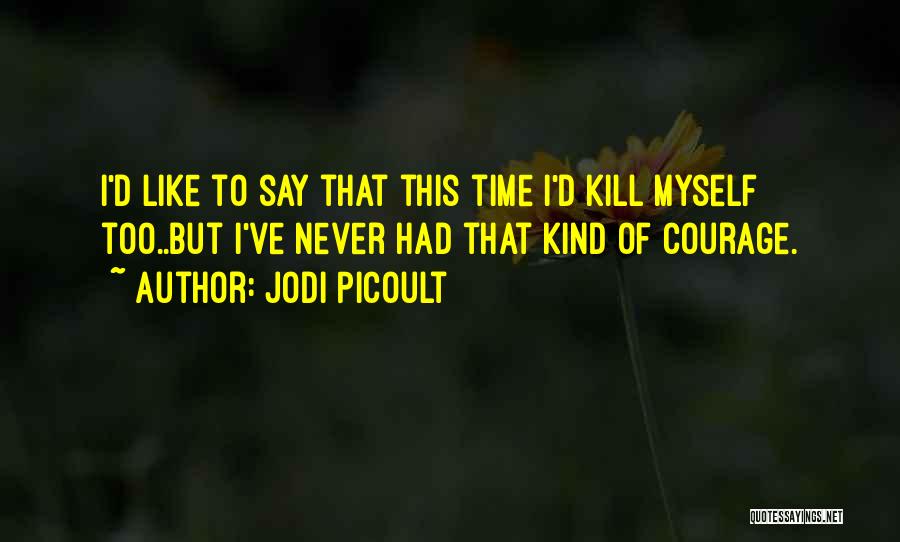 Jodi Picoult Quotes: I'd Like To Say That This Time I'd Kill Myself Too..but I've Never Had That Kind Of Courage.