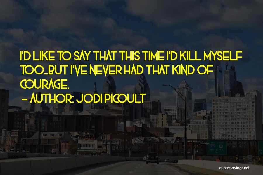 Jodi Picoult Quotes: I'd Like To Say That This Time I'd Kill Myself Too..but I've Never Had That Kind Of Courage.