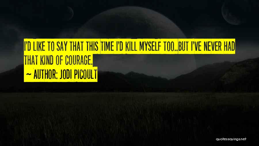 Jodi Picoult Quotes: I'd Like To Say That This Time I'd Kill Myself Too..but I've Never Had That Kind Of Courage.
