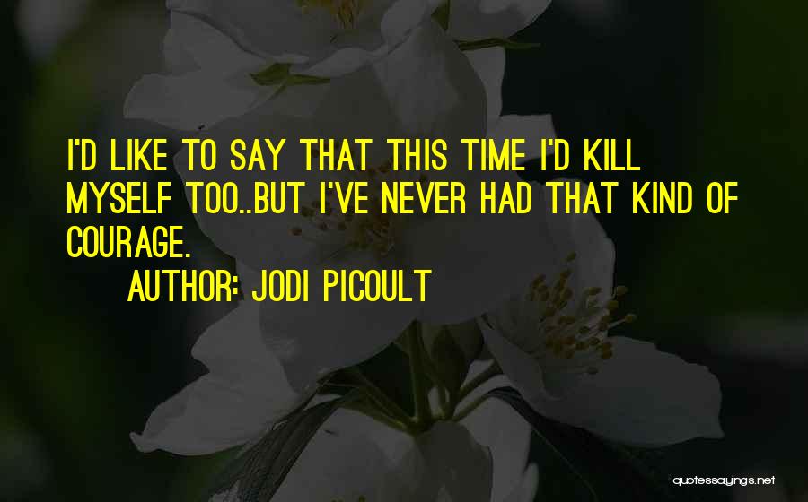 Jodi Picoult Quotes: I'd Like To Say That This Time I'd Kill Myself Too..but I've Never Had That Kind Of Courage.