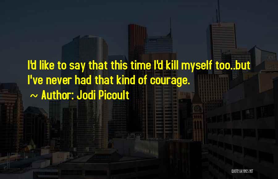 Jodi Picoult Quotes: I'd Like To Say That This Time I'd Kill Myself Too..but I've Never Had That Kind Of Courage.