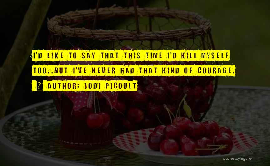Jodi Picoult Quotes: I'd Like To Say That This Time I'd Kill Myself Too..but I've Never Had That Kind Of Courage.