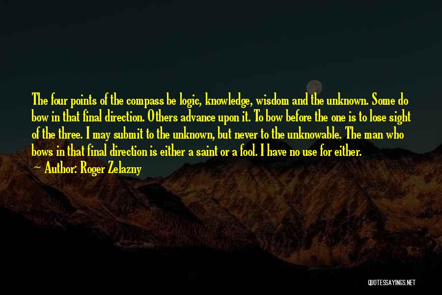 Roger Zelazny Quotes: The Four Points Of The Compass Be Logic, Knowledge, Wisdom And The Unknown. Some Do Bow In That Final Direction.