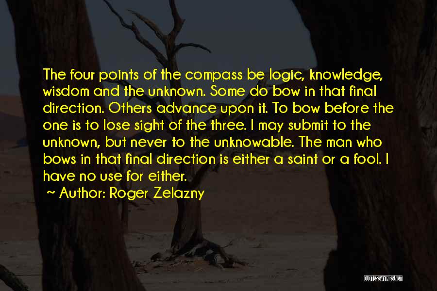 Roger Zelazny Quotes: The Four Points Of The Compass Be Logic, Knowledge, Wisdom And The Unknown. Some Do Bow In That Final Direction.