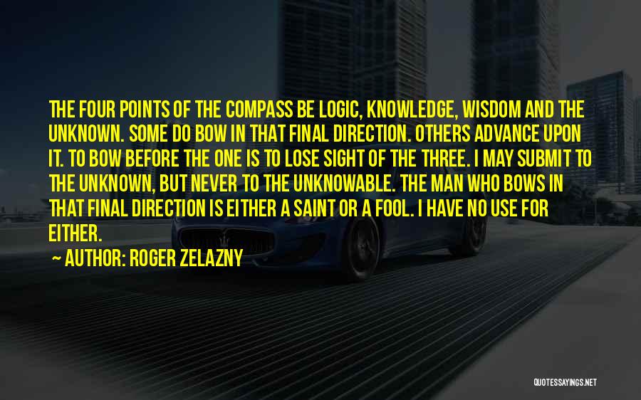 Roger Zelazny Quotes: The Four Points Of The Compass Be Logic, Knowledge, Wisdom And The Unknown. Some Do Bow In That Final Direction.