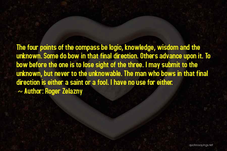 Roger Zelazny Quotes: The Four Points Of The Compass Be Logic, Knowledge, Wisdom And The Unknown. Some Do Bow In That Final Direction.