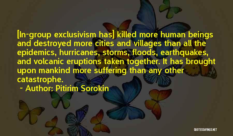 Pitirim Sorokin Quotes: [in-group Exclusivism Has] Killed More Human Beings And Destroyed More Cities And Villages Than All The Epidemics, Hurricanes, Storms, Floods,