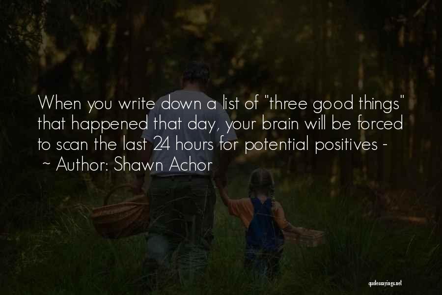 Shawn Achor Quotes: When You Write Down A List Of Three Good Things That Happened That Day, Your Brain Will Be Forced To