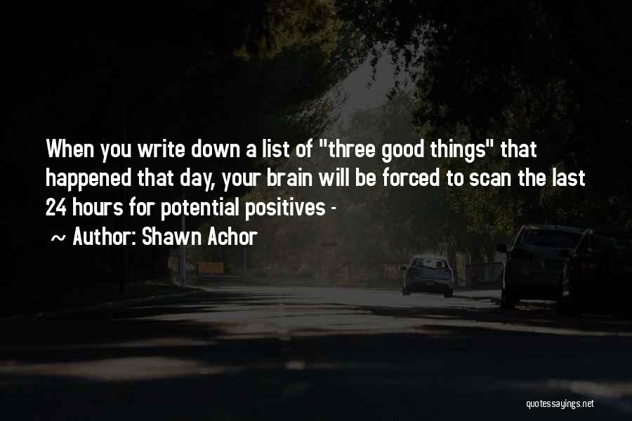 Shawn Achor Quotes: When You Write Down A List Of Three Good Things That Happened That Day, Your Brain Will Be Forced To