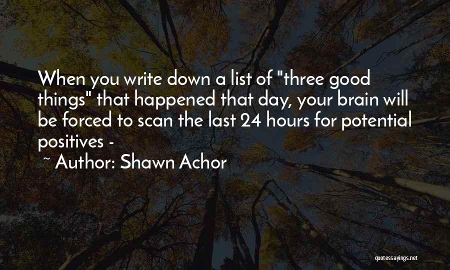 Shawn Achor Quotes: When You Write Down A List Of Three Good Things That Happened That Day, Your Brain Will Be Forced To