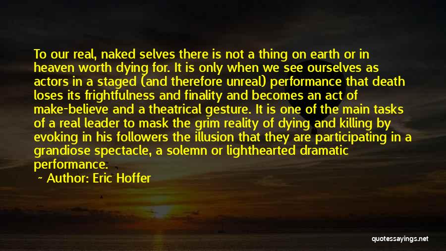 Eric Hoffer Quotes: To Our Real, Naked Selves There Is Not A Thing On Earth Or In Heaven Worth Dying For. It Is