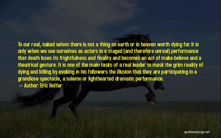 Eric Hoffer Quotes: To Our Real, Naked Selves There Is Not A Thing On Earth Or In Heaven Worth Dying For. It Is