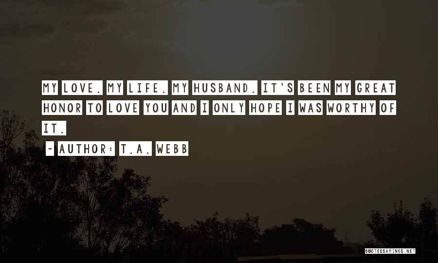 T.A. Webb Quotes: My Love. My Life. My Husband. It's Been My Great Honor To Love You And I Only Hope I Was