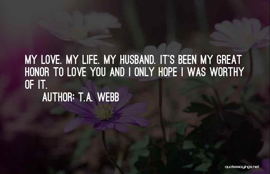 T.A. Webb Quotes: My Love. My Life. My Husband. It's Been My Great Honor To Love You And I Only Hope I Was