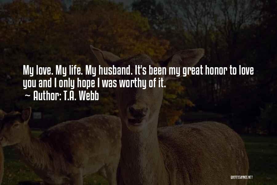 T.A. Webb Quotes: My Love. My Life. My Husband. It's Been My Great Honor To Love You And I Only Hope I Was
