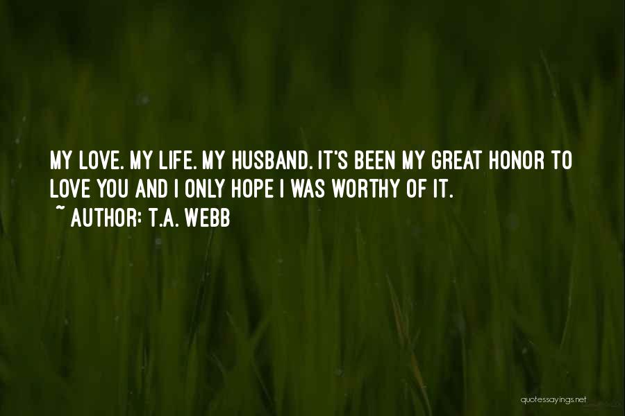 T.A. Webb Quotes: My Love. My Life. My Husband. It's Been My Great Honor To Love You And I Only Hope I Was