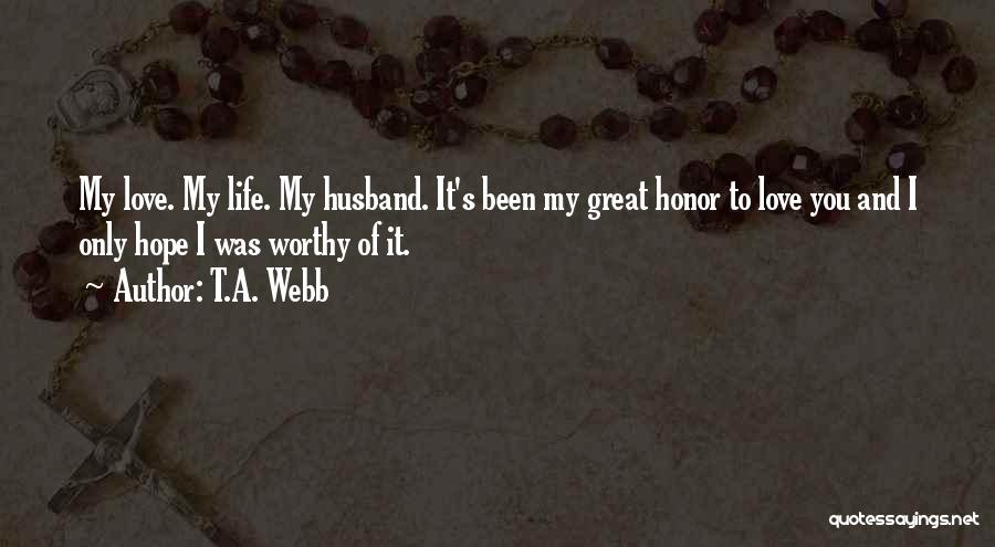 T.A. Webb Quotes: My Love. My Life. My Husband. It's Been My Great Honor To Love You And I Only Hope I Was