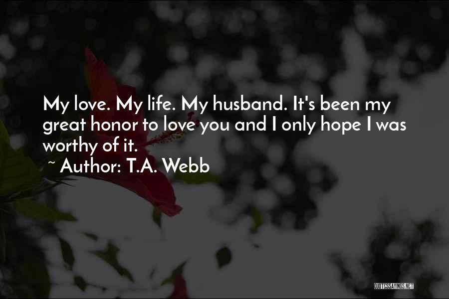 T.A. Webb Quotes: My Love. My Life. My Husband. It's Been My Great Honor To Love You And I Only Hope I Was