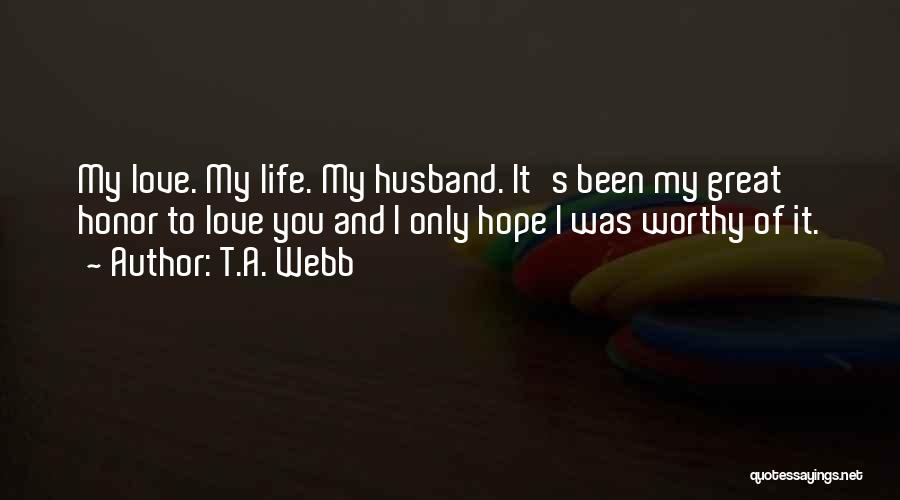 T.A. Webb Quotes: My Love. My Life. My Husband. It's Been My Great Honor To Love You And I Only Hope I Was