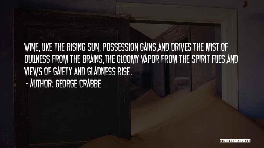 George Crabbe Quotes: Wine, Like The Rising Sun, Possession Gains,and Drives The Mist Of Dullness From The Brains,the Gloomy Vapor From The Spirit