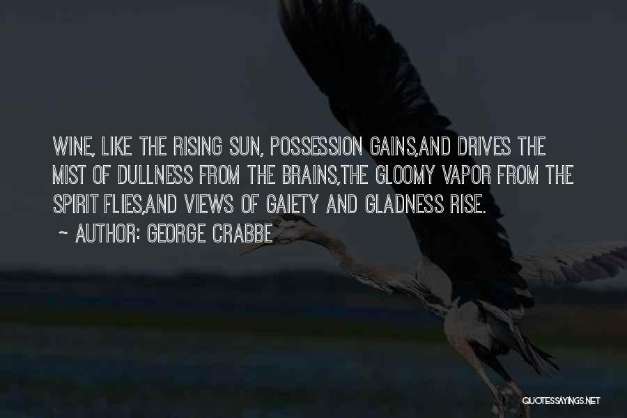 George Crabbe Quotes: Wine, Like The Rising Sun, Possession Gains,and Drives The Mist Of Dullness From The Brains,the Gloomy Vapor From The Spirit