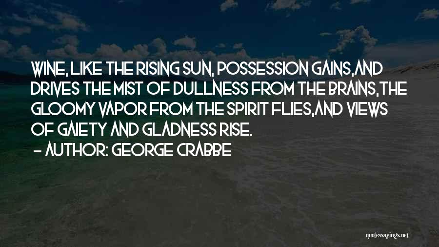 George Crabbe Quotes: Wine, Like The Rising Sun, Possession Gains,and Drives The Mist Of Dullness From The Brains,the Gloomy Vapor From The Spirit