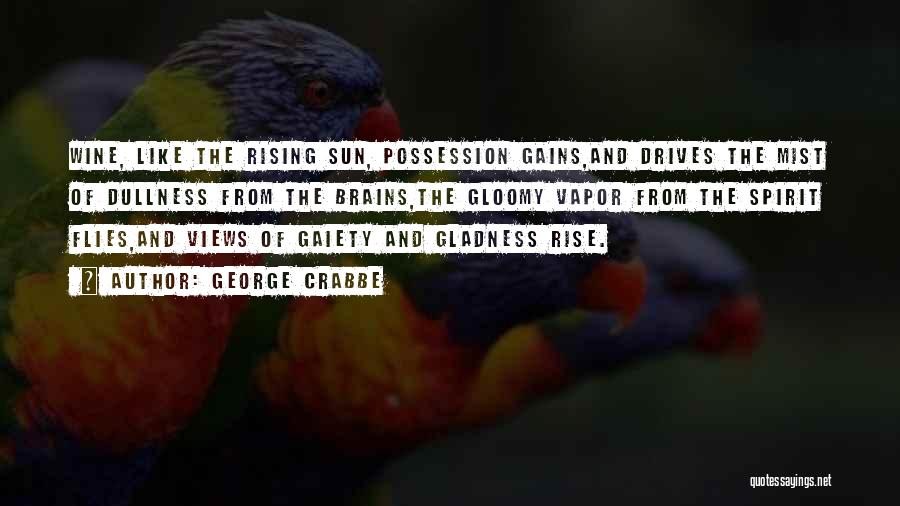 George Crabbe Quotes: Wine, Like The Rising Sun, Possession Gains,and Drives The Mist Of Dullness From The Brains,the Gloomy Vapor From The Spirit