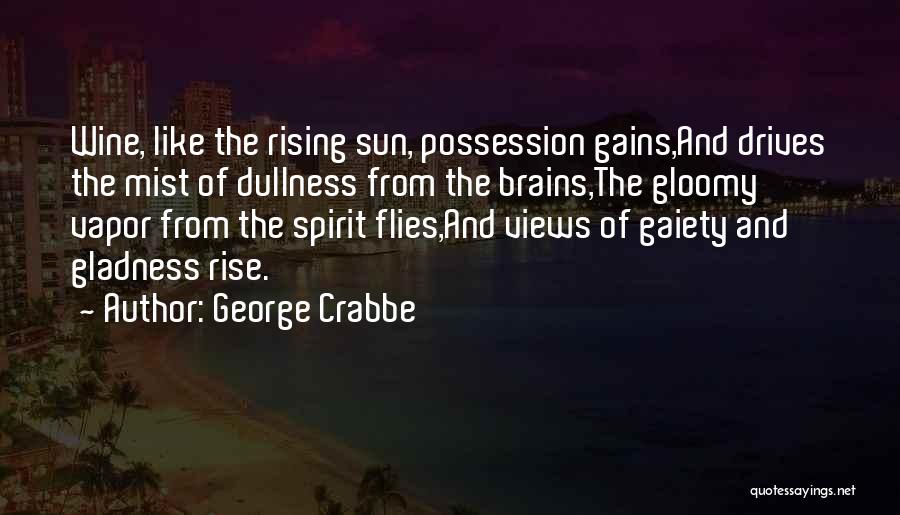 George Crabbe Quotes: Wine, Like The Rising Sun, Possession Gains,and Drives The Mist Of Dullness From The Brains,the Gloomy Vapor From The Spirit