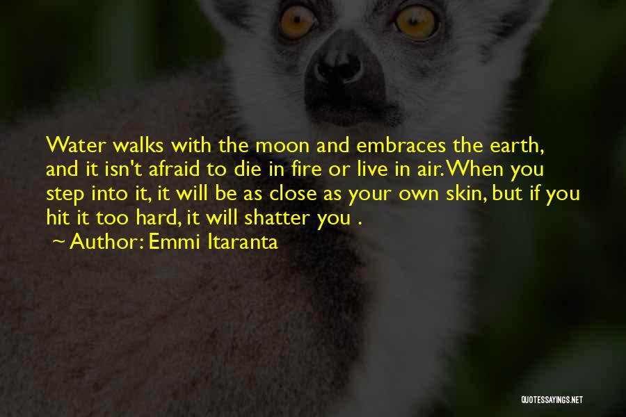 Emmi Itaranta Quotes: Water Walks With The Moon And Embraces The Earth, And It Isn't Afraid To Die In Fire Or Live In