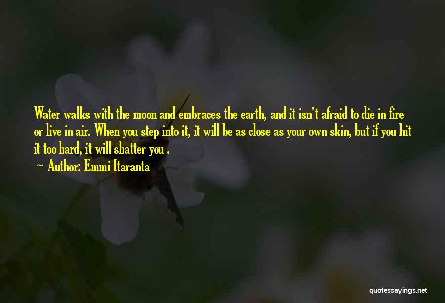Emmi Itaranta Quotes: Water Walks With The Moon And Embraces The Earth, And It Isn't Afraid To Die In Fire Or Live In