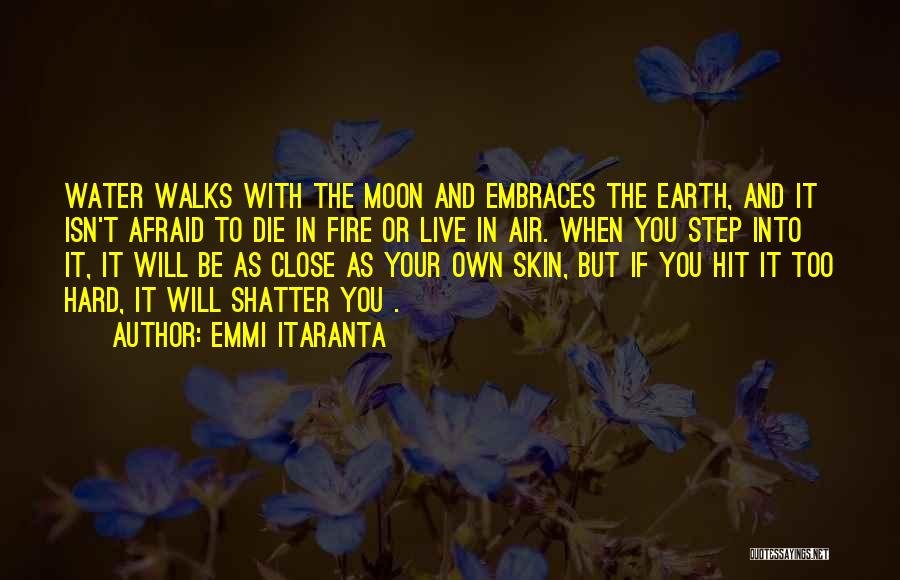 Emmi Itaranta Quotes: Water Walks With The Moon And Embraces The Earth, And It Isn't Afraid To Die In Fire Or Live In
