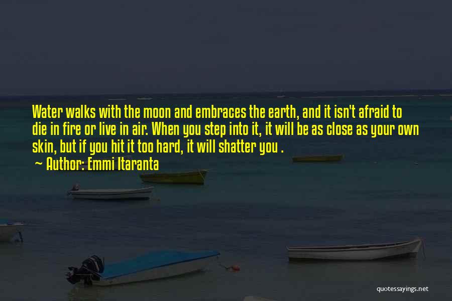Emmi Itaranta Quotes: Water Walks With The Moon And Embraces The Earth, And It Isn't Afraid To Die In Fire Or Live In